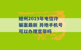 随州2019年电信诈骗案最新 异地手机号可以办理宽带吗 