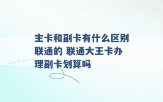 主卡和副卡有什么区别联通的 联通大王卡办理副卡划算吗 