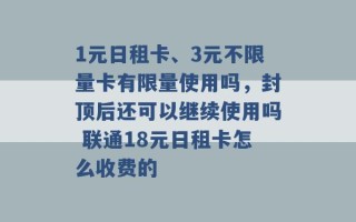 1元日租卡、3元不限量卡有限量使用吗，封顶后还可以继续使用吗 联通18元日租卡怎么收费的 