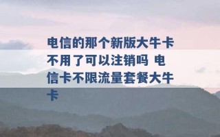 电信的那个新版大牛卡不用了可以注销吗 电信卡不限流量套餐大牛卡 