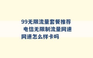 99无限流量套餐推荐 电信无限制流量网速网速怎么样卡吗 