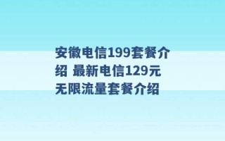 安徽电信199套餐介绍 最新电信129元无限流量套餐介绍 