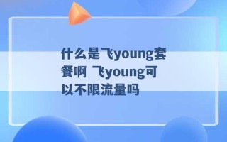 什么是飞young套餐啊 飞young可以不限流量吗 