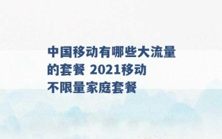 中国移动有哪些大流量的套餐 2021移动不限量家庭套餐 