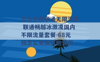 怎么办理联通无限流量 联通畅越冰激凌国内不限流量套餐-68元档怎么更换其他套餐 