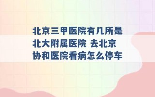 北京三甲医院有几所是北大附属医院 去北京协和医院看病怎么停车 