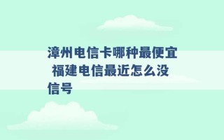 漳州电信卡哪种最便宜 福建电信最近怎么没信号 