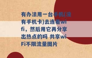 有办法用一台手机(没有手机卡)去连着wifi，然后用它再分享出热点的吗 共享wiFi不限流量图片 