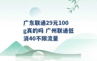 广东联通29元100g真的吗 广州联通低消40不限流量 