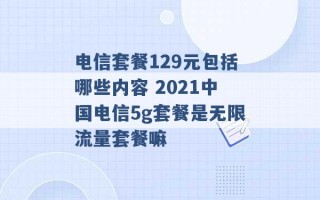 电信套餐129元包括哪些内容 2021中国电信5g套餐是无限流量套餐嘛 