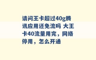 请问王卡超过40g腾讯应用还免流吗 大王卡40流量用完，网络停用，怎么开通 