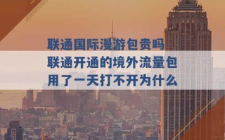 联通国际漫游包贵吗 联通开通的境外流量包用了一天打不开为什么 