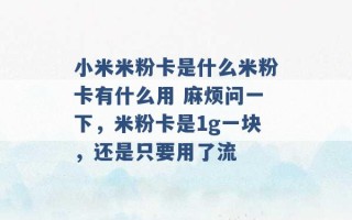 小米米粉卡是什么米粉卡有什么用 麻烦问一下，米粉卡是1g一块，还是只要用了流 