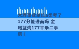 大理事业单位a类考了177分能进面吗 金域蓝湾177平米二手房價 