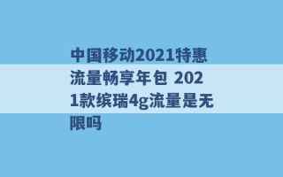 中国移动2021特惠流量畅享年包 2021款缤瑞4g流量是无限吗 