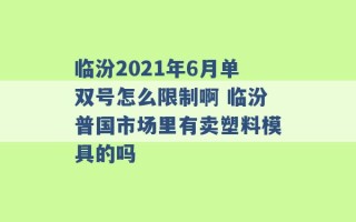 临汾2021年6月单双号怎么限制啊 临汾普国市场里有卖塑料模具的吗 