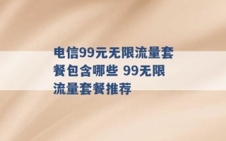 电信99元无限流量套餐包含哪些 99无限流量套餐推荐 