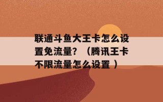 联通斗鱼大王卡怎么设置免流量？（腾讯王卡不限流量怎么设置 ）