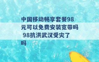 中国移动畅享套餐98元可以免费安装宽带吗 98抗洪武汉受灾了吗 