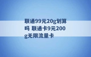 联通99元20g划算吗 联通卡9元200g无限流量卡 