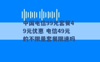 中国电信99元套餐49元优惠 电信49元的不限量套餐限速吗 