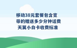 移动38元套餐包含宽带的赠送多少分钟话费 天翼小白卡收费标准 