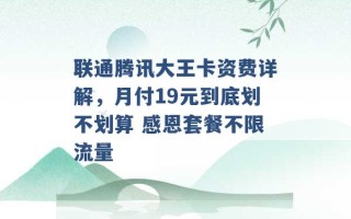 联通腾讯大王卡资费详解，月付19元到底划不划算 感恩套餐不限流量 