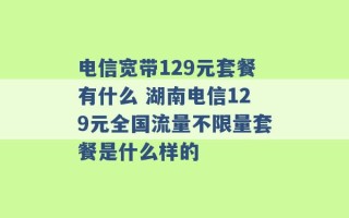 电信宽带129元套餐有什么 湖南电信129元全国流量不限量套餐是什么样的 