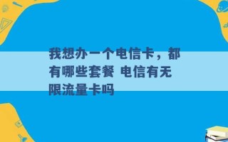 我想办一个电信卡，都有哪些套餐 电信有无限流量卡吗 