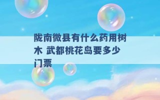 陇南微县有什么药用树木 武都桃花岛要多少门票 