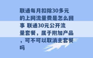 联通每月扣除30多元的上网流量费是怎么回事 联通30元公开流量套餐，属于附加产品，可不可以取消主套餐吗 