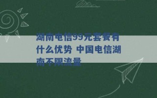 湖南电信99元套餐有什么优势 中国电信湖南不限流量 