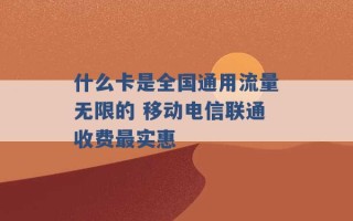 什么卡是全国通用流量无限的 移动电信联通收费最实惠 