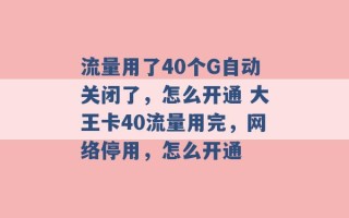 流量用了40个G自动关闭了，怎么开通 大王卡40流量用完，网络停用，怎么开通 