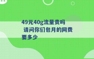 49元40g流量贵吗 请问你们包月的网费要多少 