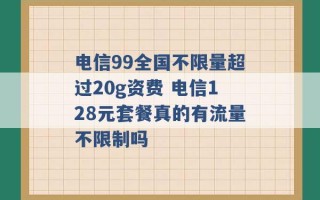 电信99全国不限量超过20g资费 电信128元套餐真的有流量不限制吗 