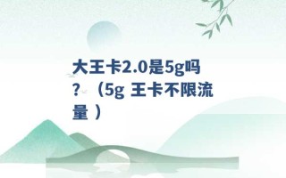 大王卡2.0是5g吗？（5g 王卡不限流量 ）