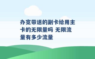 办宽带送的副卡给用主卡的无限量吗 无限流量有多少流量 