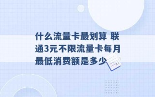 什么流量卡最划算 联通3元不限流量卡每月最低消费额是多少 