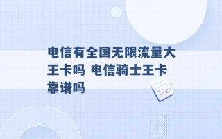 电信有全国无限流量大王卡吗 电信骑士王卡靠谱吗 