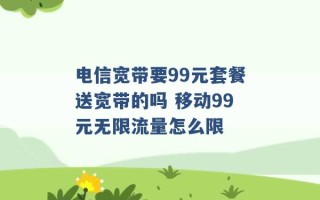 电信宽带要99元套餐送宽带的吗 移动99元无限流量怎么限 