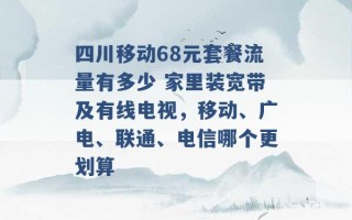 四川移动68元套餐流量有多少 家里装宽带及有线电视，移动、广电、联通、电信哪个更划算 