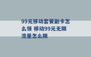 99元移动套餐副卡怎么领 移动99元无限流量怎么限 