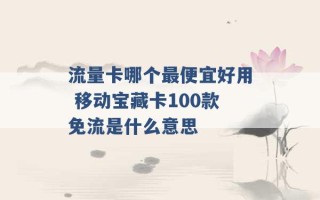 流量卡哪个最便宜好用 移动宝藏卡100款免流是什么意思 