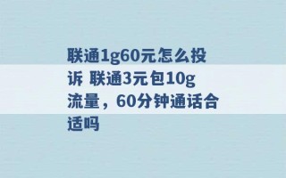 联通1g60元怎么投诉 联通3元包10g流量，60分钟通话合适吗 