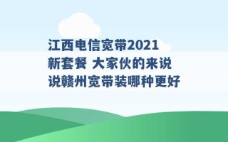 江西电信宽带2021新套餐 大家伙的来说说赣州宽带装哪种更好 