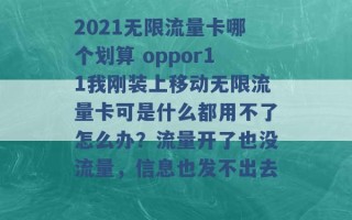 2021无限流量卡哪个划算 oppor11我刚装上移动无限流量卡可是什么都用不了怎么办？流量开了也没流量，信息也发不出去 