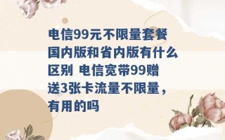 电信99元不限量套餐国内版和省内版有什么区别 电信宽带99赠送3张卡流量不限量，有用的吗 