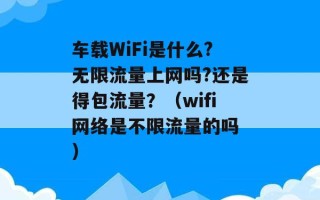 车载WiFi是什么?无限流量上网吗?还是得包流量？（wifi网络是不限流量的吗 ）