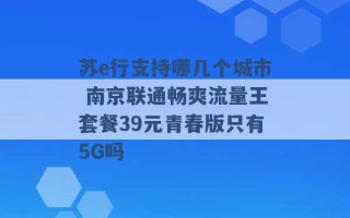 苏e行支持哪几个城市 南京联通畅爽流量王套餐39元青春版只有5G吗 